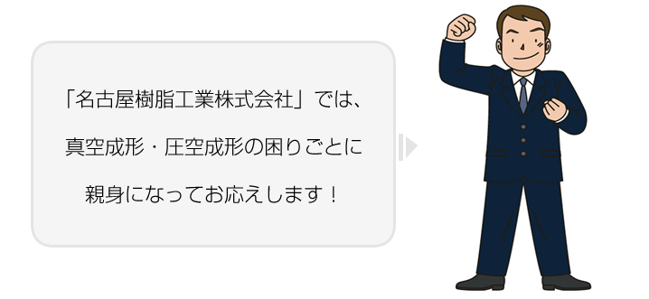 「名古屋樹脂工業株式会社」では、真空成形(真空成型)・圧空成形(圧空成型)の困りごとに親身になってお応えします!